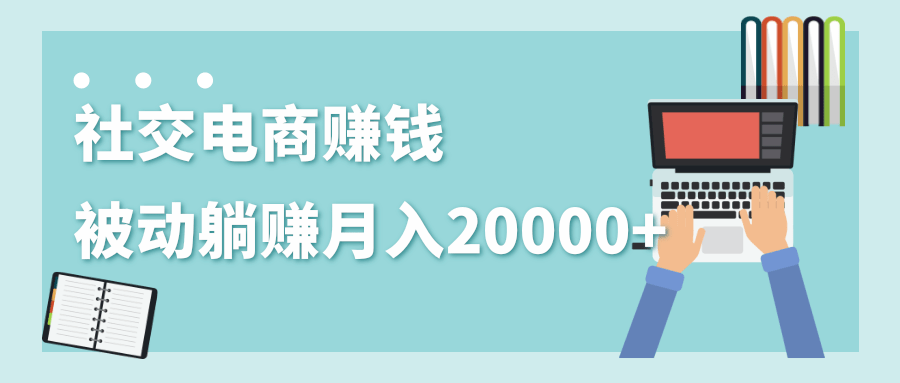 2020年最赚钱的副业，社交电商被动躺赚月入20000+，躺着就有收入（视频+文档）-大兵轻创资源库