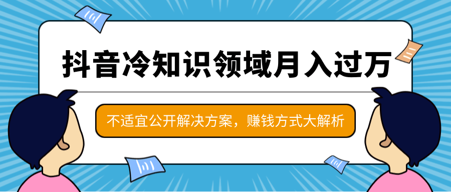 抖音冷知识领域月入过万项目，不适宜公开解决方案 ，抖音赚钱方式大解析！-大兵轻创资源库