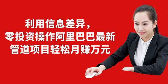 利用信息差异，零投资操作阿里巴巴最新管道项目轻松月赚10000+-大兵轻创资源库