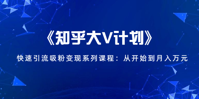 《知乎大V计划》快速引流吸粉变现系列课程：从0开始到月入万元-大兵轻创资源库