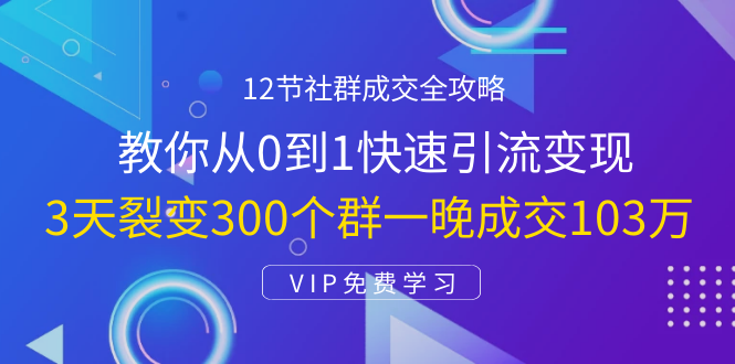 12节社群成交全攻略：从0到1快速引流变现，3天裂变300个群一晚成交103万-大兵轻创资源库