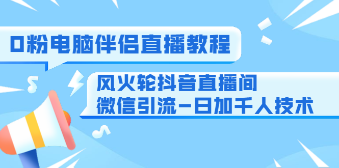 0粉电脑伴侣直播教程+风火轮抖音直播间微信引流-日加千人技术（两节视频）-大兵轻创资源库