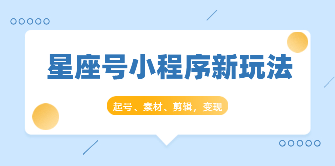 星座号小程序新玩法：起号、素材、剪辑，如何变现（附素材）-大兵轻创资源库