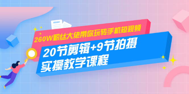 260W粉丝大佬带你玩转手机短视频：20节剪辑+9节拍摄 实操教学课程-大兵轻创资源库
