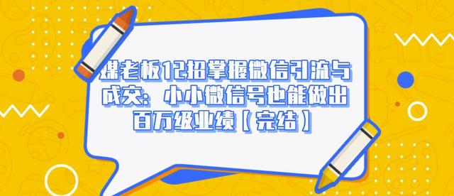 媒老板12招掌握微信引流与成交：小小微信号也能做出百万级业绩-大兵轻创资源库