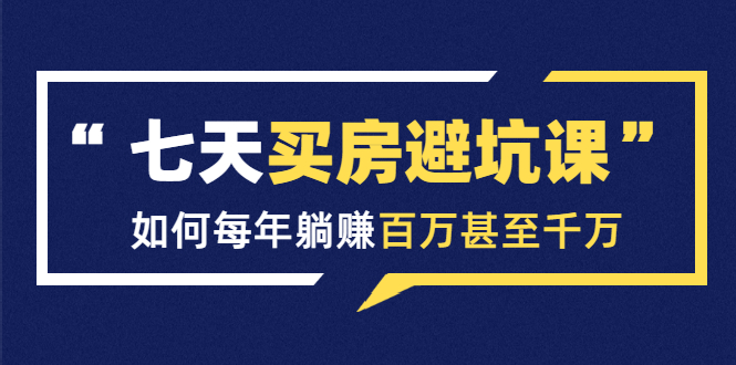 七天买房避坑课：人生中最为赚钱的投资，如何每年躺赚百万甚至千万-大兵轻创资源库
