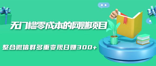 无门槛零成本的网赚项目，整合微信群多重变现日赚300+-大兵轻创资源库