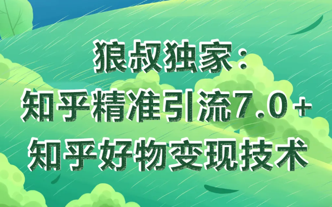 狼叔知乎精准引流7.0+知乎好物变现技术课程-大兵轻创资源库