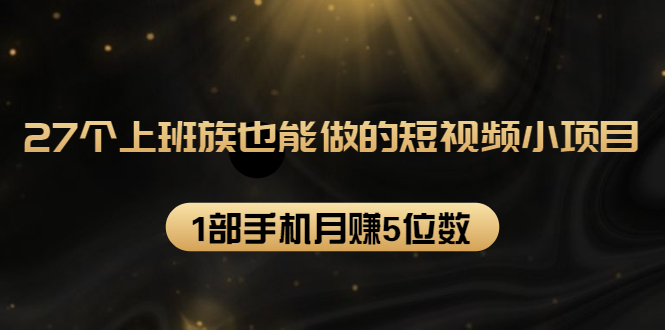 27个上班族也能做的短视频小项目，1部手机月赚5位数【赠短视频礼包】-大兵轻创资源库