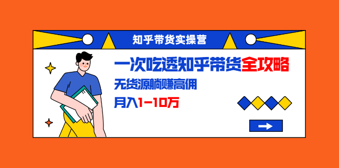 知乎带货实操营：一次吃透知乎带货全攻略 无货源躺赚高佣，月入1-10万-大兵轻创资源库