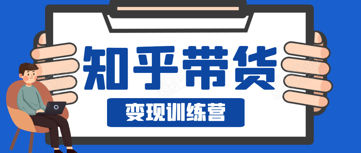 知乎带货变现训练营，教你0成本变现，告别拿死工资的生活-大兵轻创资源库