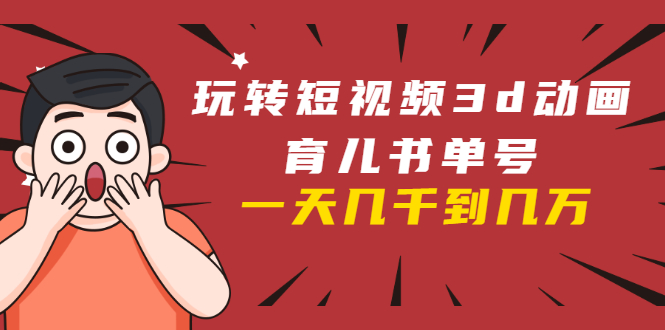 玩转短视频3D动画育儿书单号：实战操作一天几千，好的时候一天几万收益-大兵轻创资源库