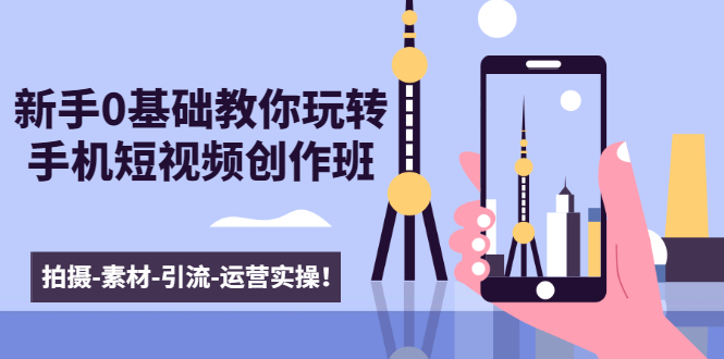 新手0基础教你玩转手机短视频创作班：拍摄-素材-引流-运营实操！-大兵轻创资源库