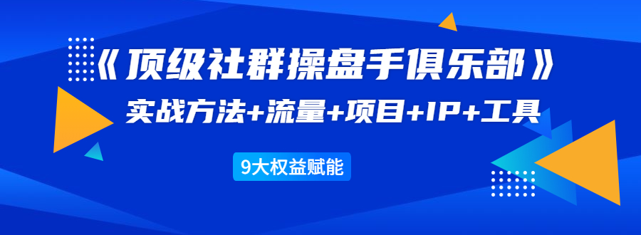 《顶级社群操盘手俱乐部》实战方法+流量+项目+IP+工具 9大权益赋能-大兵轻创资源库