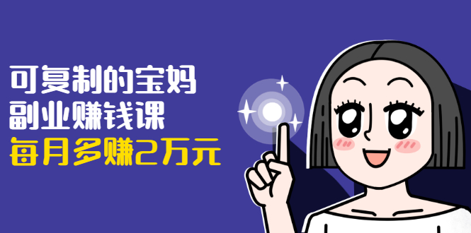 可复制的宝妈副业赚钱课：左手赚这在右手带娃，每月多赚2万元-大兵轻创资源库