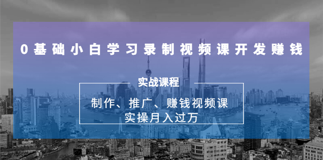 0基础小白学习录制视频课开发赚钱：制作、推广、赚钱视频课 实操月入过万-大兵轻创资源库