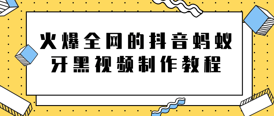 火爆全网的抖音“蚂蚁牙黑”视频制作教程，附软件【视频教程】-大兵轻创资源库
