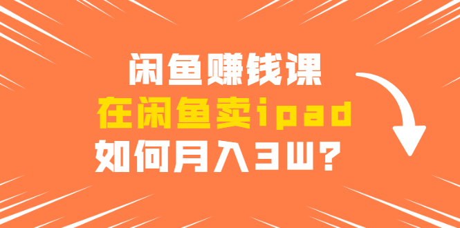 闲鱼赚钱课：在闲鱼卖ipad，如何月入3W？详细操作教程-大兵轻创资源库