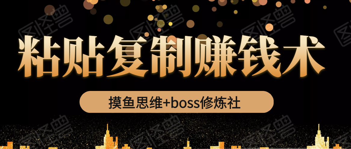 摸鱼思维+boss修炼社·粘贴复制赚钱术，我靠粘贴复制又赚了3万多，月入20万的项目-大兵轻创资源库