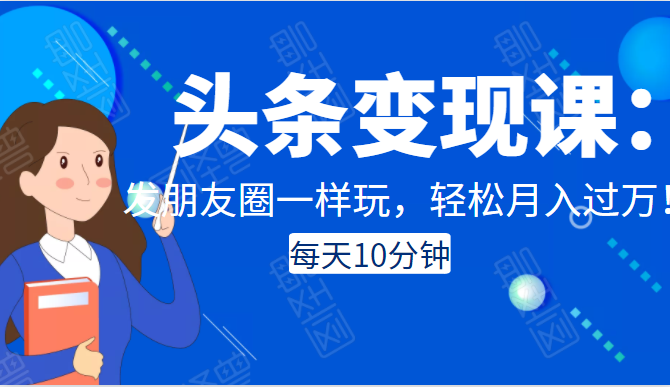 头条变现课：每天10分钟，像发朋友圈一样玩头条，轻松月入过万！-大兵轻创资源库