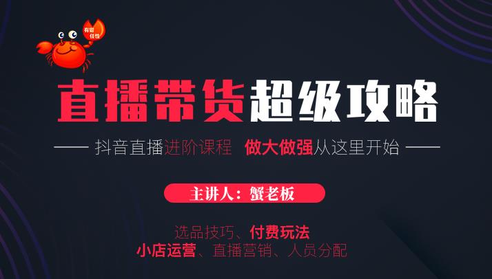 蟹老板抖音直播带货超级攻略：抖音直播带货的详细玩法，小店运营、付费投放等-大兵轻创资源库