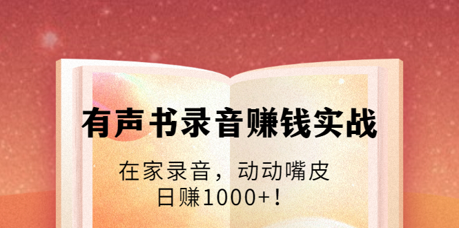 有声书录音赚钱实战：在家录音，动动嘴皮，日赚1000+！-大兵轻创资源库