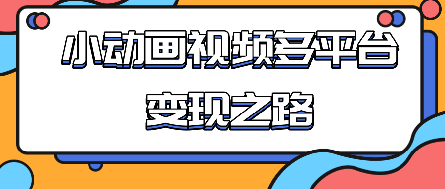 从快手小游戏到多平台多种形式变现，开启小动画推广变现之路-大兵轻创资源库
