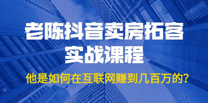 老陈抖音卖房拓客实战课程，他是如何在互联网赚到几百万的？价值1999元-大兵轻创资源库