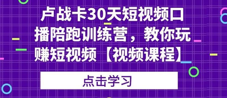 卢战卡30天短视频口播陪跑训练营，教你玩赚短视频-大兵轻创资源库