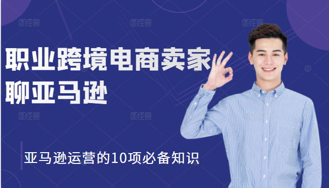职业跨境电商卖家聊亚马逊：亚马逊运营的10项必备知识，12堂课让你看懂亚马逊运营-大兵轻创资源库