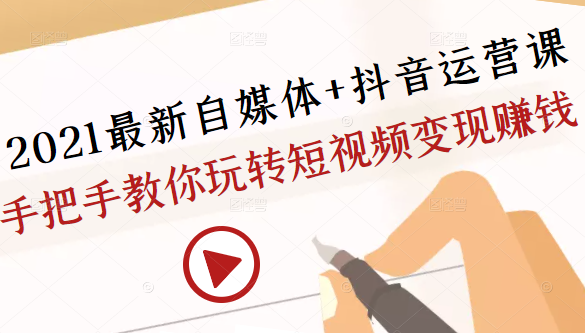 2021最新自媒体+抖音运营课，手把手教你玩转短视频变现赚钱-大兵轻创资源库
