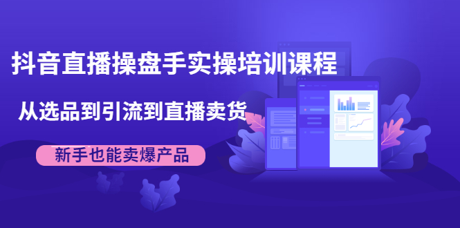 抖音直播操盘手实操培训课程：从选品到引流到直播卖货，新手也能卖爆产品-大兵轻创资源库