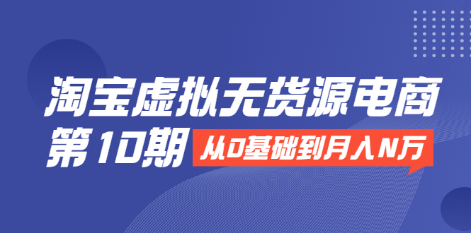 淘宝虚拟无货源电商第10期：从0基础到月入N万，全程实操，可批量操作-大兵轻创资源库