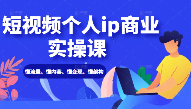短视频个人ip商业实操课： 懂流量、懂内容、懂变现、懂架构（价值999元）-大兵轻创资源库