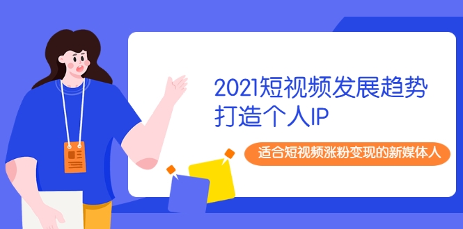 2021短视频发展趋势+打造个人IP，适合短视频涨粉变现的新媒体人-大兵轻创资源库