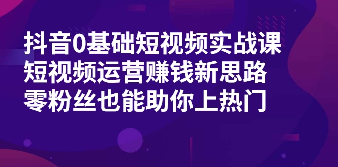 抖音0基础短视频实战课，短视频运营赚钱新思路，零粉丝也能助你上热门-大兵轻创资源库