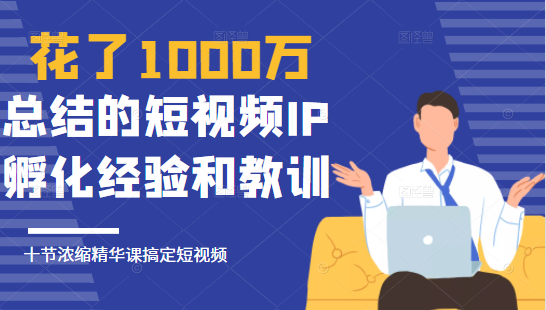 花了1000万总结出来的短视频IP孵化经验和教训，10堂浓缩精华课助你搞定短视频-大兵轻创资源库