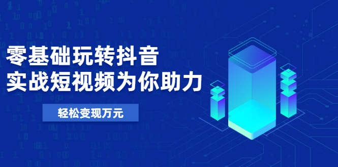 零基础玩转抖音，实战短视频为你助力，轻松变现万元-大兵轻创资源库