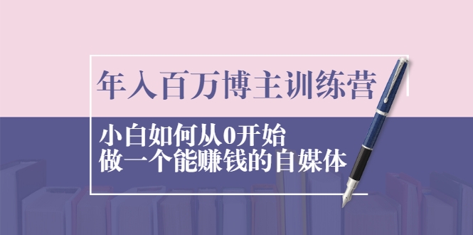 年入百万博主训练营：小白如何从0开始做一个能赚钱的自媒体-大兵轻创资源库