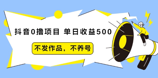 抖音0撸项目：单日收益500，不发作品，不养号-大兵轻创资源库