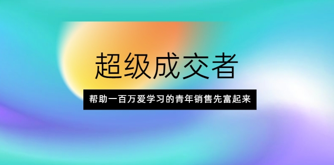超级成交者，帮助一百万爱学习的青年销售先富起来-大兵轻创资源库
