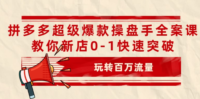 拼多多超级爆款操盘手全案课，教你新店0-1快速突破，玩转百万流量-大兵轻创资源库