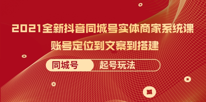 2021全新抖音同城号实体商家系统课，账号定位到文案到搭建 同城号起号玩法-大兵轻创资源库