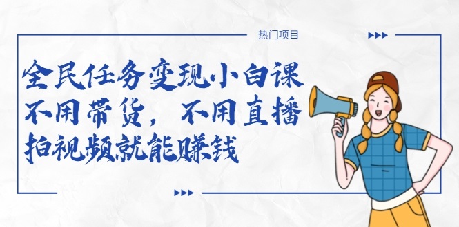 全民任务变现小白课，不用带货，不用直播，拍视频就能赚钱-大兵轻创资源库