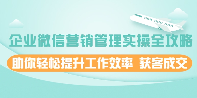 企业微信营销管理实操全攻略，助你轻松提升工作效率 获客成交 价值680元-大兵轻创资源库