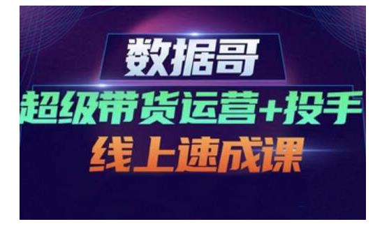 数据哥·超级带货运营+投手线上速成课，快速提升运营和熟悉学会投手技巧-大兵轻创资源库