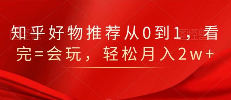 知乎好物推荐从0到1，看完=会玩，轻松月入2w+-大兵轻创资源库