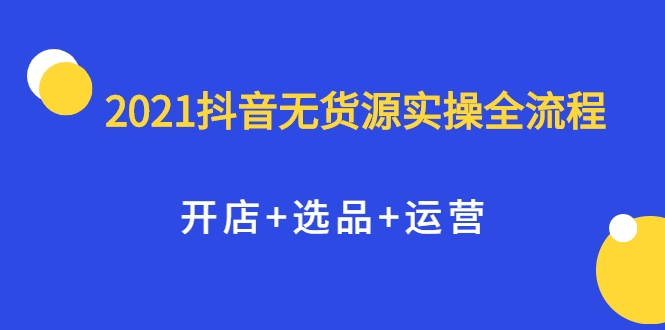 2021抖音无货源实操全流程，开店+选品+运营，全职兼职都可操作-大兵轻创资源库