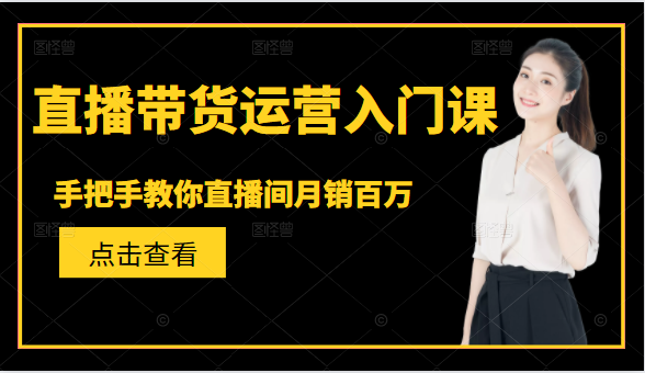 直播带货运营入门课，手把手教你直播间月销百万-大兵轻创资源库