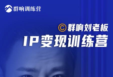 群响刘老板·IP变现训练营第6期：教你搞流量新姿势，IP打造获客私域经营-大兵轻创资源库
